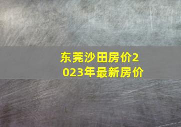 东莞沙田房价2023年最新房价