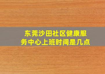 东莞沙田社区健康服务中心上班时间是几点