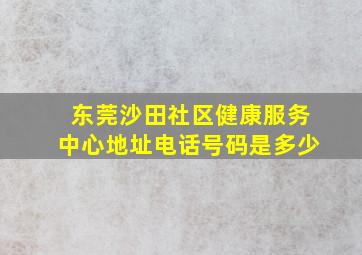 东莞沙田社区健康服务中心地址电话号码是多少