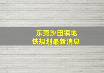 东莞沙田镇地铁规划最新消息