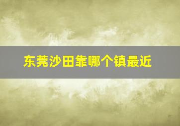 东莞沙田靠哪个镇最近