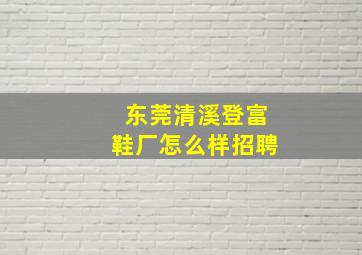 东莞清溪登富鞋厂怎么样招聘