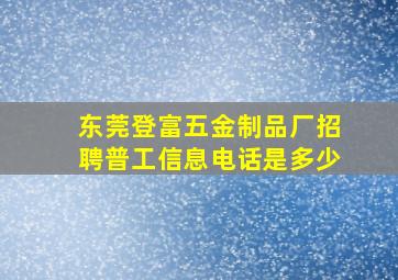 东莞登富五金制品厂招聘普工信息电话是多少