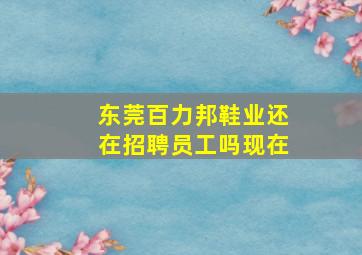 东莞百力邦鞋业还在招聘员工吗现在