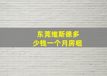 东莞维斯德多少钱一个月房租