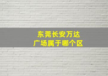 东莞长安万达广场属于哪个区