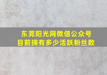 东莞阳光网微信公众号目前拥有多少活跃粉丝数