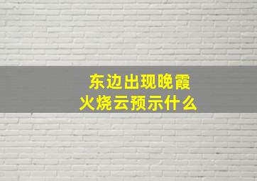 东边出现晚霞火烧云预示什么