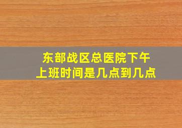 东部战区总医院下午上班时间是几点到几点