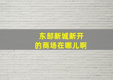 东部新城新开的商场在哪儿啊