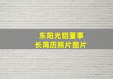 东阳光铝董事长简历照片图片