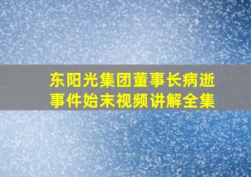 东阳光集团董事长病逝事件始末视频讲解全集