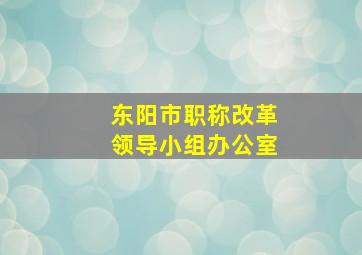 东阳市职称改革领导小组办公室