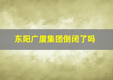 东阳广厦集团倒闭了吗