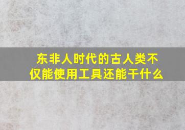 东非人时代的古人类不仅能使用工具还能干什么