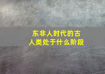 东非人时代的古人类处于什么阶段