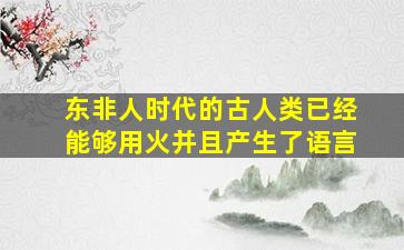 东非人时代的古人类已经能够用火并且产生了语言