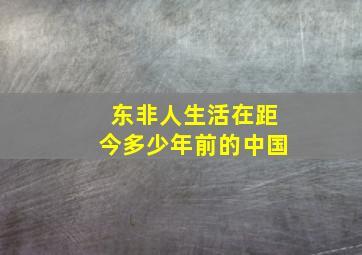 东非人生活在距今多少年前的中国