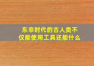 东非时代的古人类不仅能使用工具还能什么