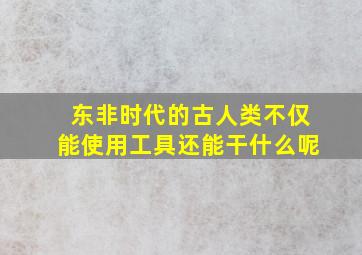 东非时代的古人类不仅能使用工具还能干什么呢