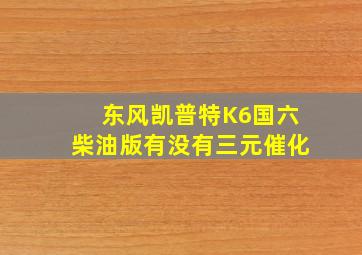 东风凯普特K6国六柴油版有没有三元催化