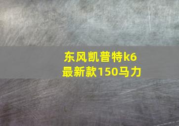 东风凯普特k6最新款150马力