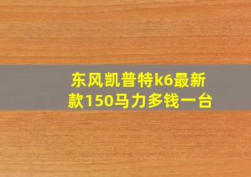 东风凯普特k6最新款150马力多钱一台