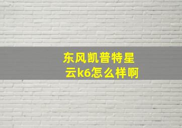 东风凯普特星云k6怎么样啊