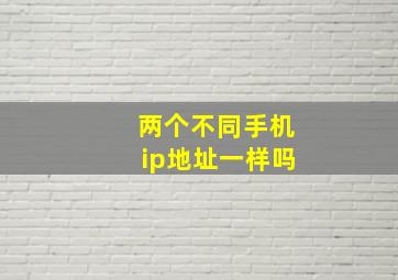 两个不同手机ip地址一样吗