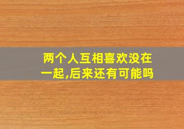 两个人互相喜欢没在一起,后来还有可能吗