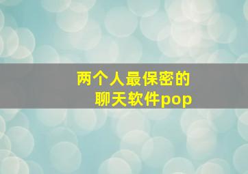 两个人最保密的聊天软件pop