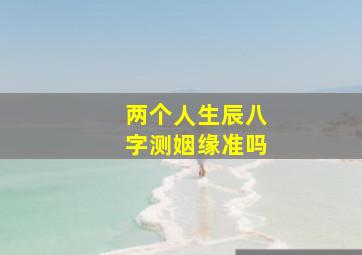 两个人生辰八字测姻缘准吗