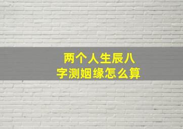 两个人生辰八字测姻缘怎么算