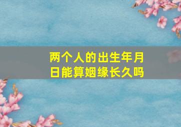 两个人的出生年月日能算姻缘长久吗