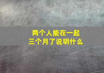 两个人能在一起三个月了说明什么