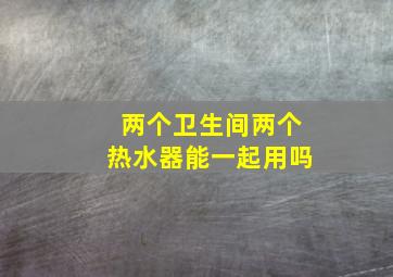 两个卫生间两个热水器能一起用吗