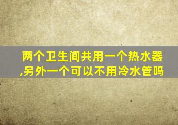 两个卫生间共用一个热水器,另外一个可以不用冷水管吗