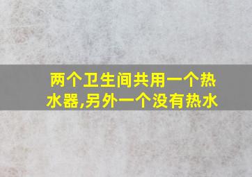 两个卫生间共用一个热水器,另外一个没有热水