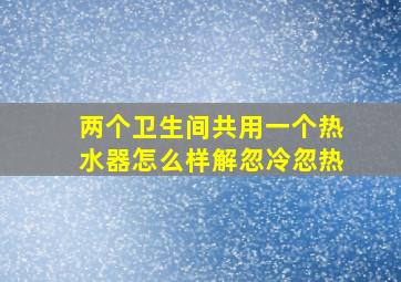 两个卫生间共用一个热水器怎么样解忽冷忽热