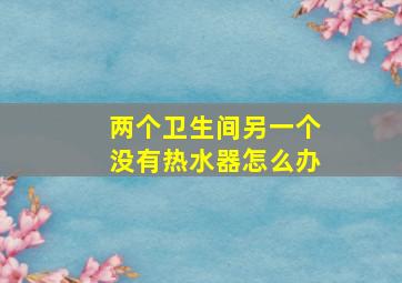 两个卫生间另一个没有热水器怎么办