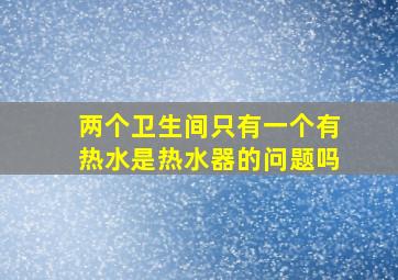 两个卫生间只有一个有热水是热水器的问题吗