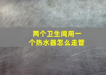 两个卫生间用一个热水器怎么走管