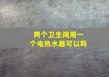 两个卫生间用一个电热水器可以吗