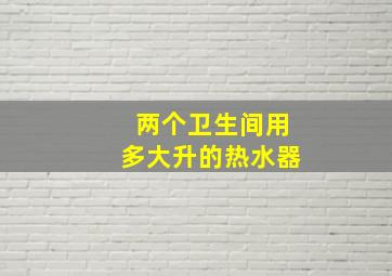 两个卫生间用多大升的热水器