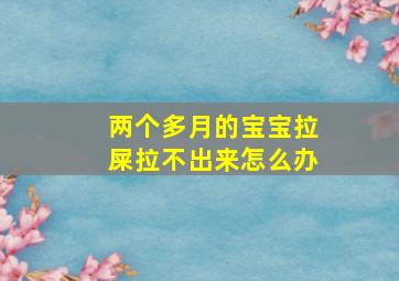 两个多月的宝宝拉屎拉不出来怎么办