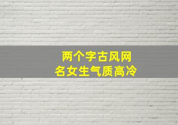 两个字古风网名女生气质高冷