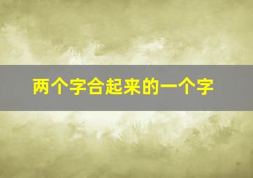 两个字合起来的一个字