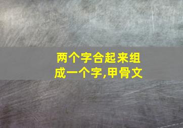 两个字合起来组成一个字,甲骨文