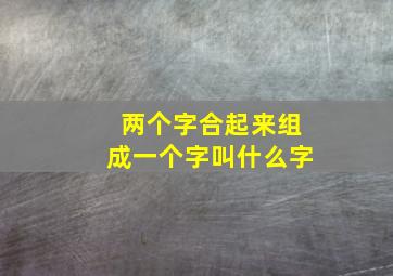 两个字合起来组成一个字叫什么字