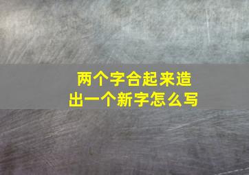 两个字合起来造出一个新字怎么写